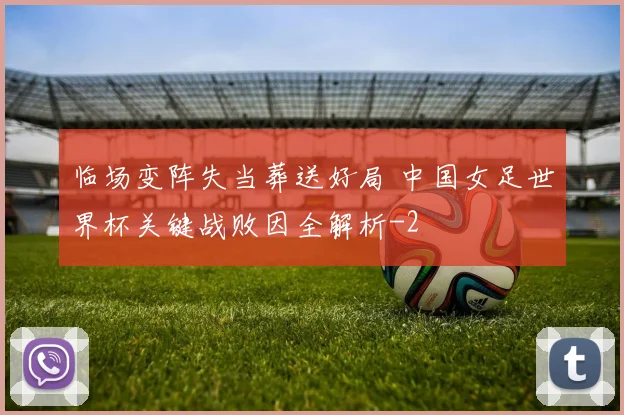 临场变阵失当葬送好局 中国女足世界杯关键战败因全解析