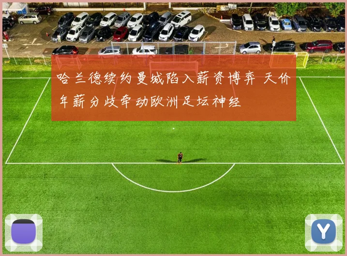 哈兰德续约曼城陷入薪资博弈 天价年薪分歧牵动欧洲足坛神经