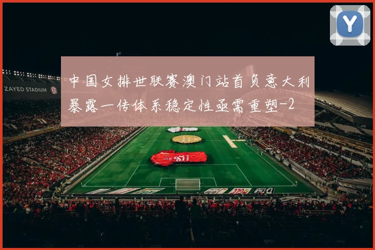 中国女排世联赛澳门站首负意大利暴露一传体系稳定性亟需重塑