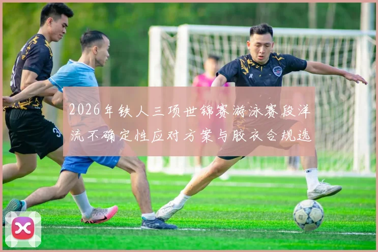 2026年铁人三项世锦赛游泳赛段洋流不确定性应对方案与胶衣合规选择深度解析