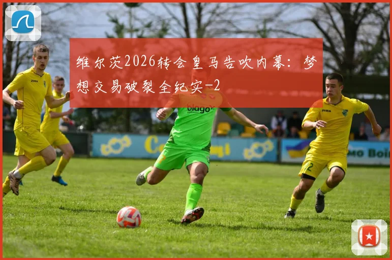维尔茨2026转会皇马告吹内幕：梦想交易破裂全纪实
