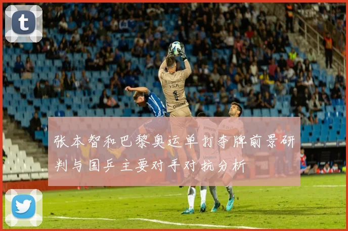 张本智和巴黎奥运单打夺牌前景研判与国乒主要对手对抗分析