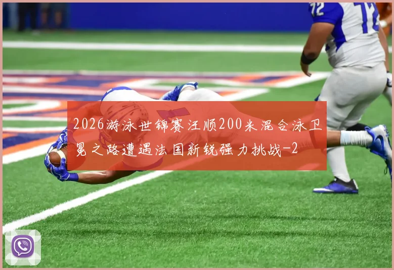 2026游泳世锦赛汪顺200米混合泳卫冕之路遭遇法国新锐强力挑战