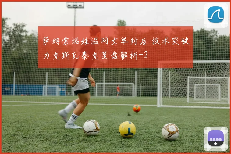 萨姆索诺娃温网女单封后 技术突破力克斯瓦泰克复盘解析