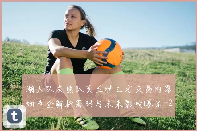 湖人队灰熊队莫兰特三方交易内幕细节全解析筹码与未来影响曝光