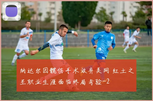 纳达尔因髋伤手术放弃美网 红土之王职业生涯面临终局考验