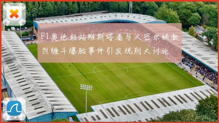F1奥地利站维斯塔潘与汉密尔顿激烈缠斗爆胎事件引发规则大讨论