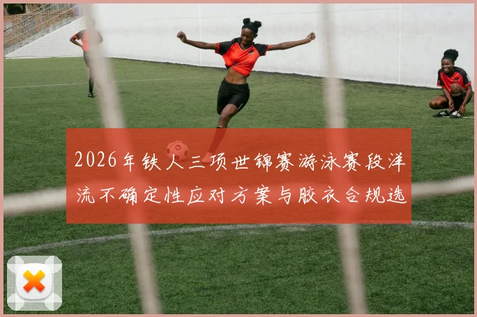 2026年铁人三项世锦赛游泳赛段洋流不确定性应对方案与胶衣合规选择深度解析
