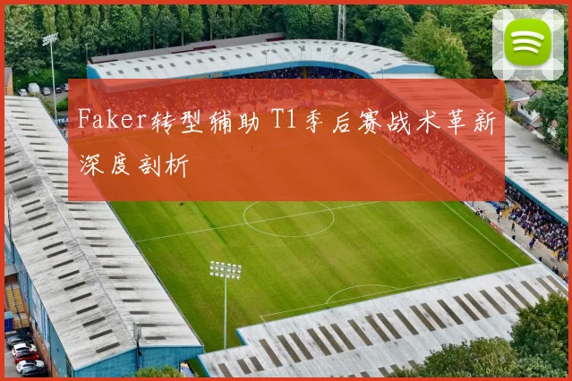 Faker转型辅助 T1季后赛战术革新深度剖析