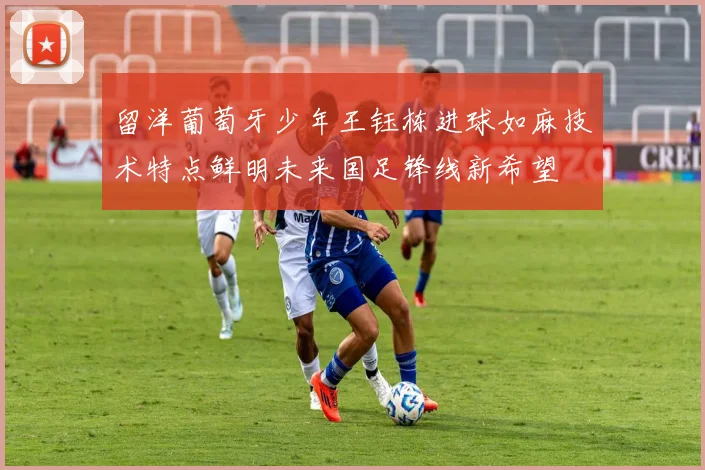 留洋葡萄牙少年王钰栋进球如麻技术特点鲜明未来国足锋线新希望