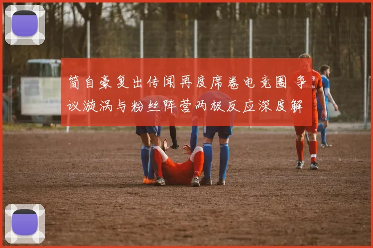 简自豪复出传闻再度席卷电竞圈 争议漩涡与粉丝阵营两极反应深度解析
