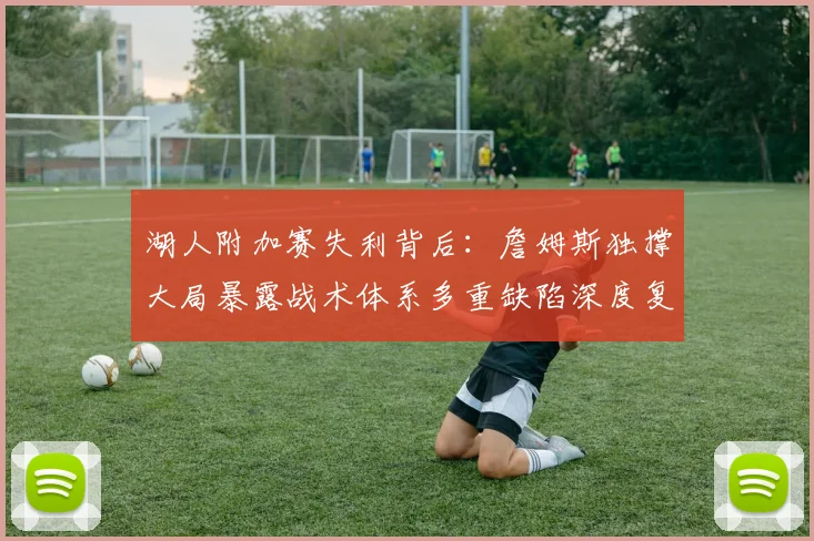 湖人附加赛失利背后:詹姆斯独撑大局暴露战术体系多重缺陷深度复盘