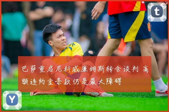 巴萨重启尼科威廉姆斯转会谈判 高额违约金条款仍是最大障碍