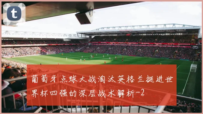 葡萄牙点球大战淘汰英格兰挺进世界杯四强的深层战术解析