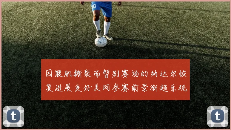 因腹肌撕裂而暂别赛场的纳达尔恢复进展良好美网参赛前景渐趋乐观