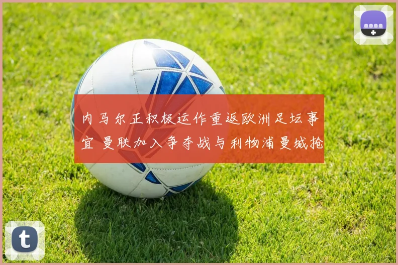内马尔正积极运作重返欧洲足坛事宜 曼联加入争夺战与利物浦曼城抢人