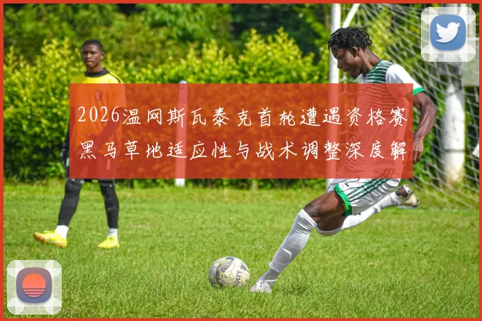 2026温网斯瓦泰克首轮遭遇资格赛黑马草地适应性与战术调整深度解读