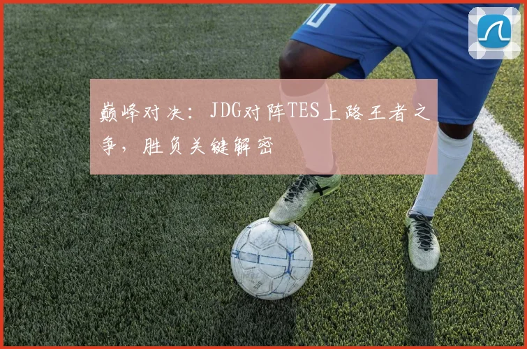 巅峰对决：JDG对阵TES上路王者之争，胜负关键解密