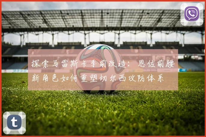 探索马雷斯卡季前改造：恩佐前腰新角色如何重塑切尔西攻防体系