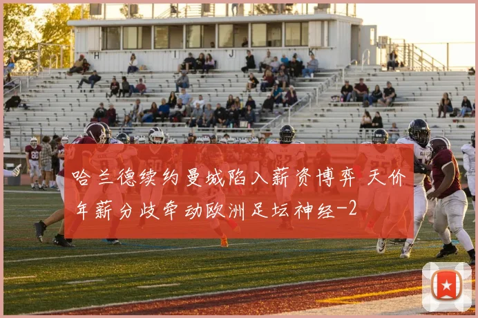 哈兰德续约曼城陷入薪资博弈 天价年薪分歧牵动欧洲足坛神经