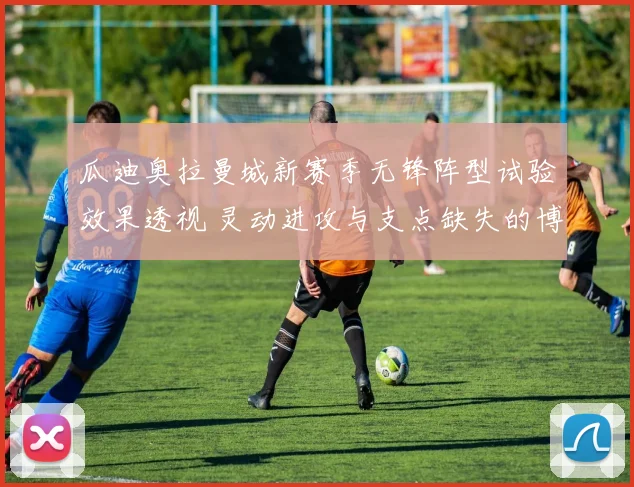 瓜迪奥拉曼城新赛季无锋阵型试验效果透视 灵动进攻与支点缺失的博弈