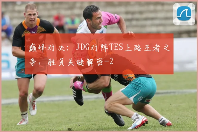 巅峰对决：JDG对阵TES上路王者之争，胜负关键解密